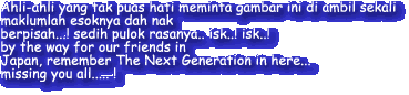 Ahli-ahli yang tak puas hati meminta gambar ini di ambil sekali
maklumlah esoknya dah nak
berpisah...! sedih pulok rasanya.. isk..! isk..!
by the way for our friends in 
Japan, remember The Next Generation in here...
missing you all..... !