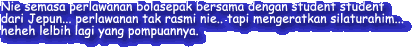 Nie semasa perlawanan bolasepak bersama dengan student student
dari Jepun... perlawanan tak rasmi nie.. tapi mengeratkan silaturahim...
heheh lelbih lagi yang pompuannya.